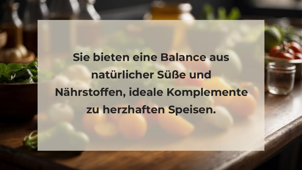 Sie bieten eine Balance aus natürlicher Süße und Nährstoffen, ideale Komplemente zu herzhaften Speisen.